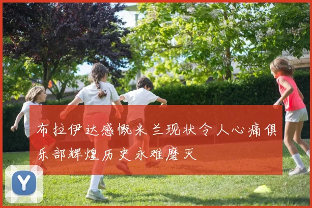 布拉伊达感慨米兰现状令人心痛俱乐部辉煌历史永难磨灭
