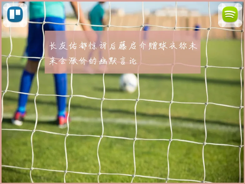 长友佑都惊讶后藤启介赠球衣称未来会涨价的幽默言论
