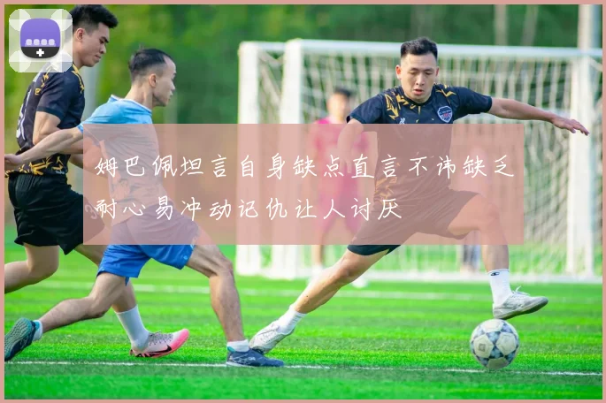 姆巴佩坦言自身缺点直言不讳缺乏耐心易冲动记仇让人讨厌