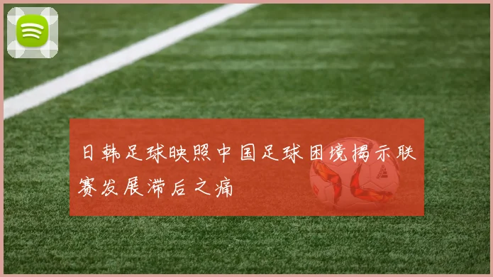日韩足球映照中国足球困境揭示联赛发展滞后之痛