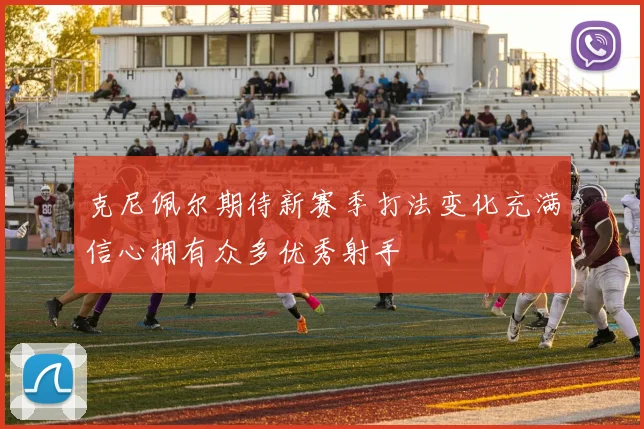 克尼佩尔期待新赛季打法变化充满信心拥有众多优秀射手