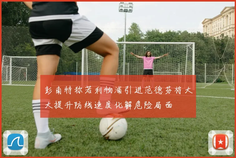 彭南特称若利物浦引进范德芬将大大提升防线速度化解危险局面