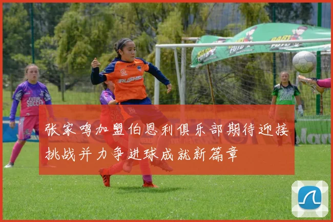 张家鸣加盟伯恩利俱乐部期待迎接挑战并力争进球成就新篇章