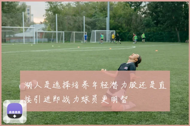 湖人是选择培养年轻潜力股还是直接引进即战力球员更明智