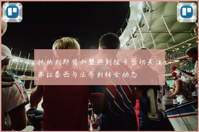托纳利即将加盟热刺纽卡密切关注弗拉泰西与法乔利转会动态