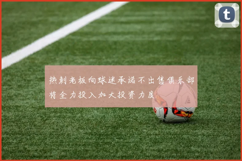 热刺老板向球迷承诺不出售俱乐部将全力投入加大投资力度