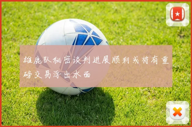 雄鹿队秘密谈判进展顺利或将有重磅交易浮出水面