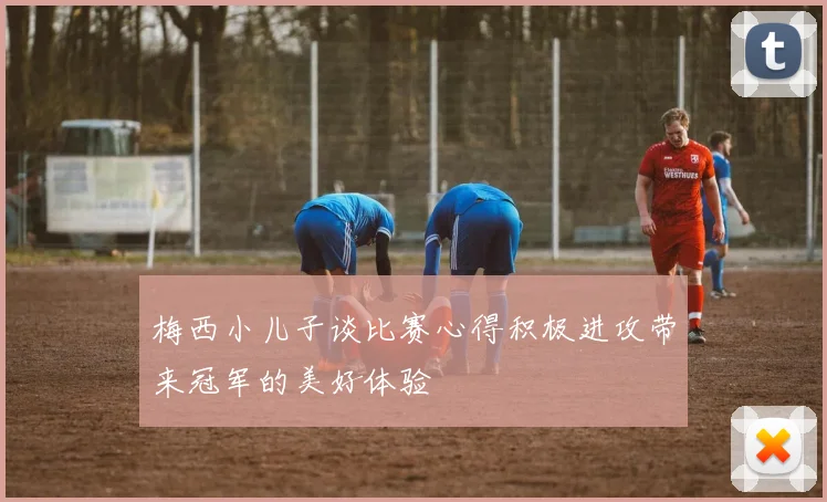 梅西小儿子谈比赛心得积极进攻带来冠军的美好体验
