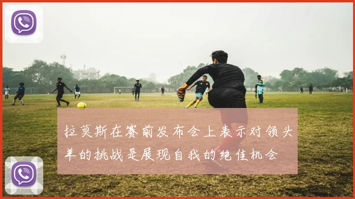 拉莫斯在赛前发布会上表示对领头羊的挑战是展现自我的绝佳机会