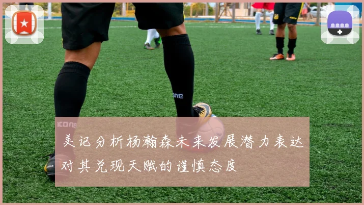 美记分析杨瀚森未来发展潜力表达对其兑现天赋的谨慎态度