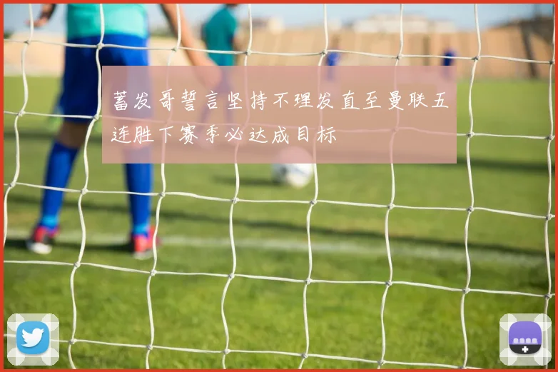 蓄发哥誓言坚持不理发直至曼联五连胜下赛季必达成目标