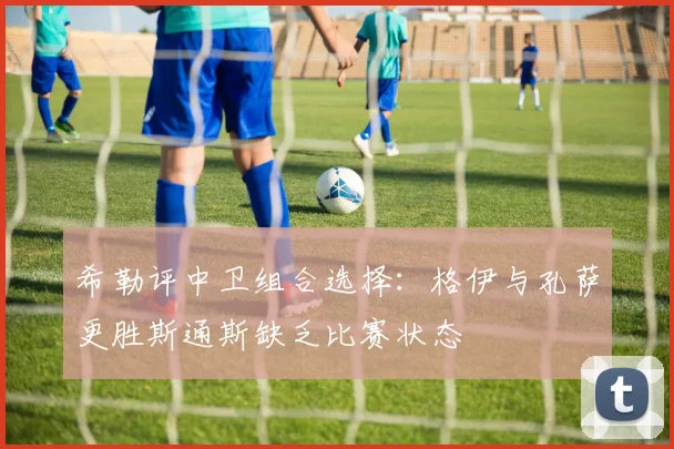 希勒评中卫组合选择：格伊与孔萨更胜斯通斯缺乏比赛状态