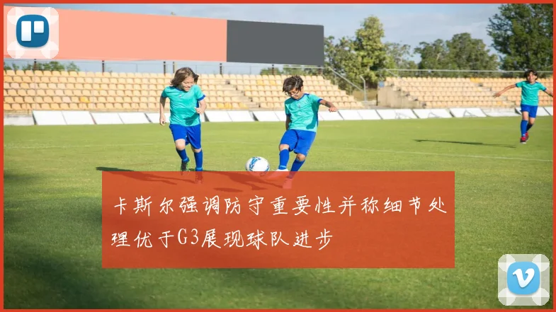卡斯尔强调防守重要性并称细节处理优于G3展现球队进步