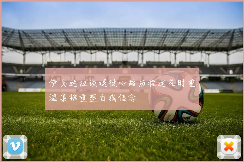 伊戈达拉谈退役心路历程迷茫时重温集锦重塑自我信念