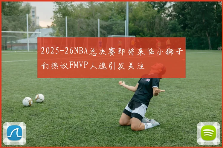 2025-26NBA总决赛即将来临小狮子们热议FMVP人选引发关注