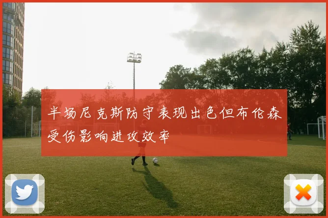 半场尼克斯防守表现出色但布伦森受伤影响进攻效率